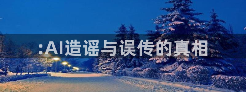 :AI造谣与误传的真相