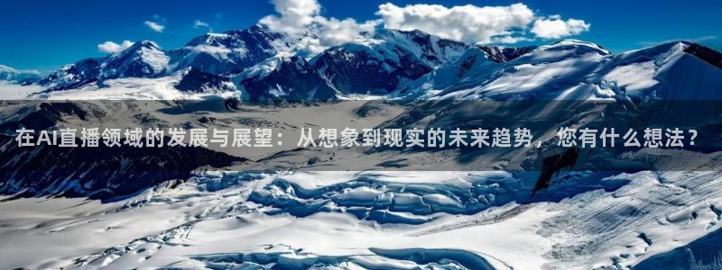 在AI直播领域的发展与展望：从想象到现实的未来趋势，您有什么想法？