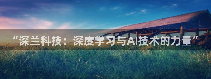 “深兰科技：深度学习与AI技术的力量”