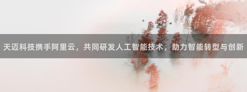 天迈科技携手阿里云，共同研发人工智能技术，助力智能转型与创新