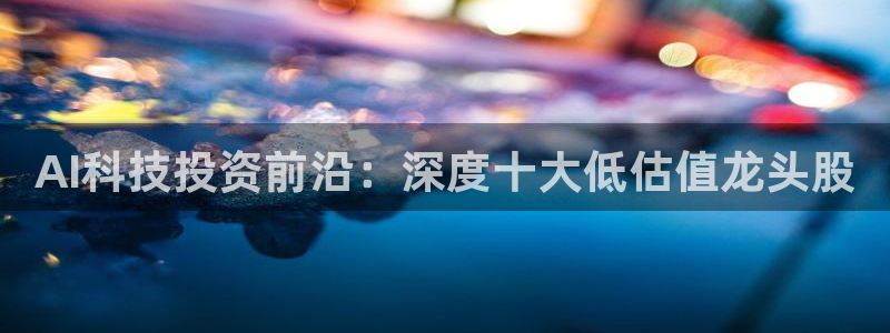 AI科技投资前沿：深度十大低估值龙头股
