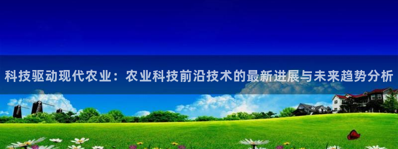 科技驱动现代农业：农业科技前沿技术的最新进展与未来趋势分析