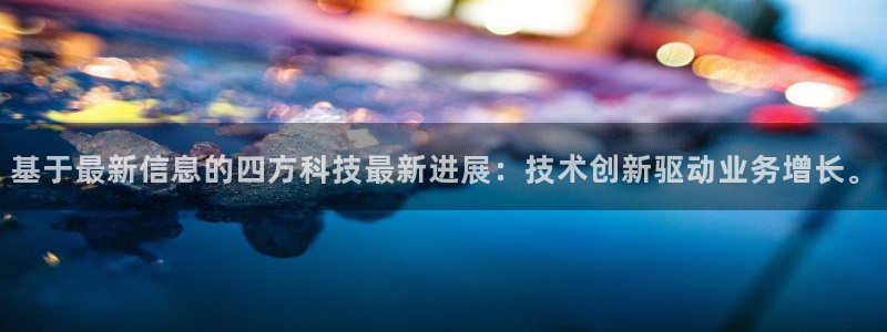 基于最新信息的四方科技最新进展：技术创新驱动业务增长。