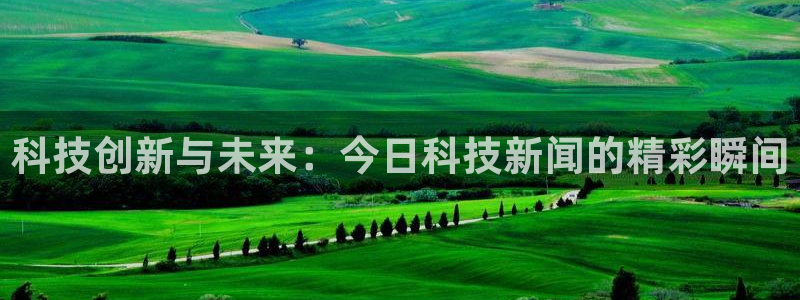 科技创新与未来：今日科技新闻的精彩瞬间