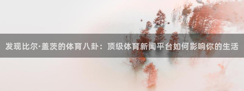 发现比尔·盖茨的体育八卦：顶级体育新闻平台如何影响你的生活
