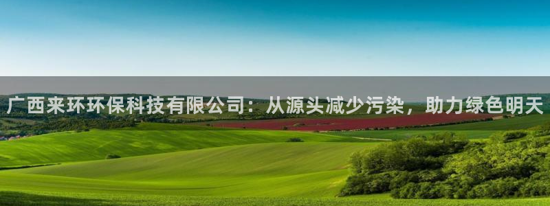 广西来环环保科技有限公司：从源头减少污染，助力绿色明天