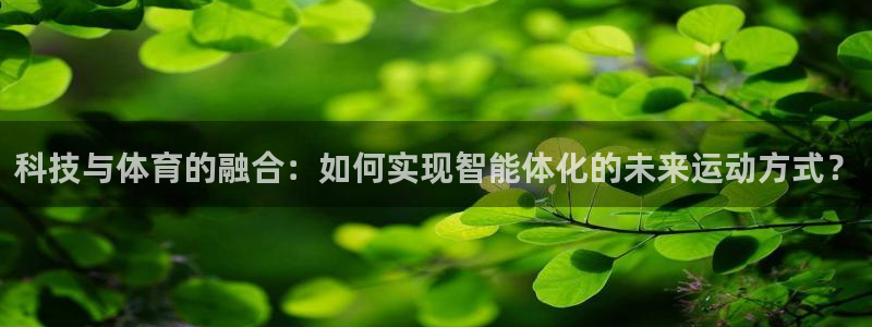 科技与体育的融合：如何实现智能体化的未来运动方式？