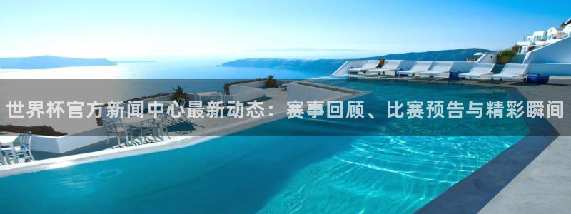 世界杯官方新闻中心最新动态：赛事回顾、比赛预告与精彩瞬间
