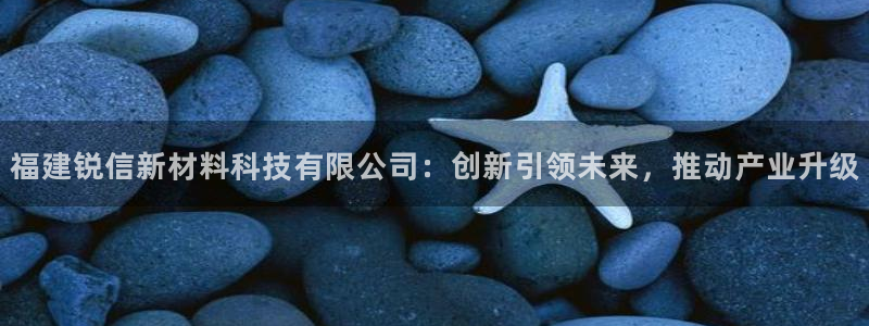 福建锐信新材料科技有限公司：创新引领未来，推动产业升级