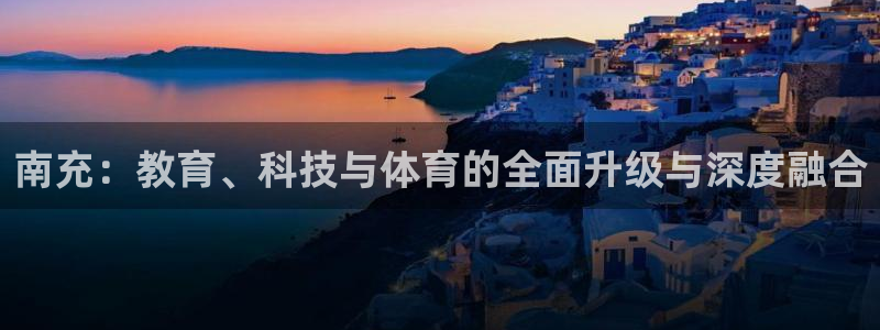 南充：教育、科技与体育的全面升级与深度融合