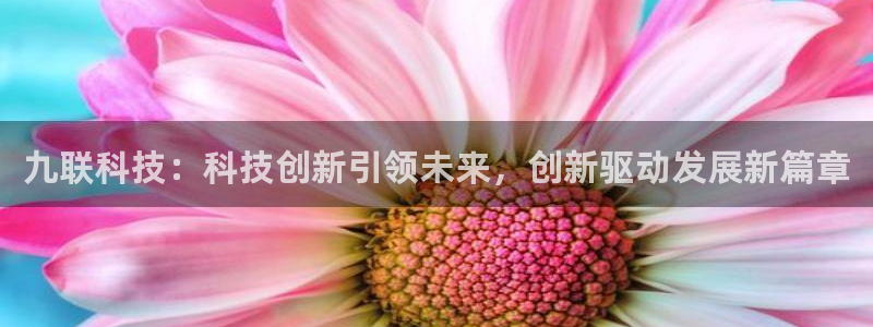 九联科技：科技创新引领未来，创新驱动发展新篇章