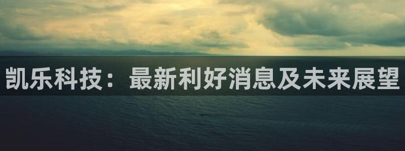 凯乐科技：最新利好消息及未来展望