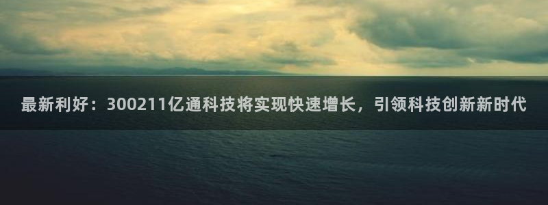 最新利好：300211亿通科技将实现快速增长，引领科技创新新时代